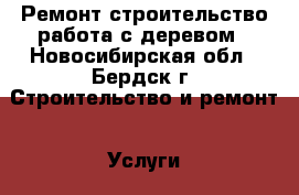 Ремонт,строительство,работа с деревом - Новосибирская обл., Бердск г. Строительство и ремонт » Услуги   